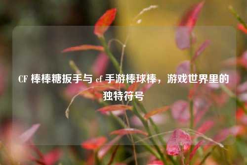 CF 棒棒糖扳手与 cf 手游棒球棒,游戏世界里的独特符号