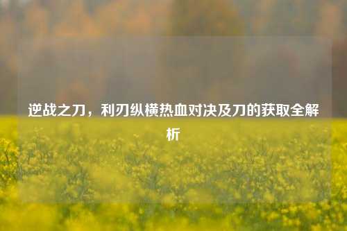 逆战之刀,利刃纵横热血对决及刀的获取全解析