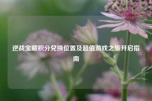 逆战宝藏积分兑换位置及超值游戏之旅开启指南