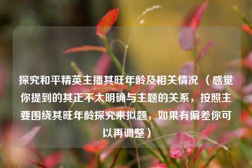 探究和平精英主播其旺年龄及相关情况 (感觉你提到的其正不太明确与主题的关系,按照主要围绕其旺年龄探究来拟题,如果有偏差你可以再调整)