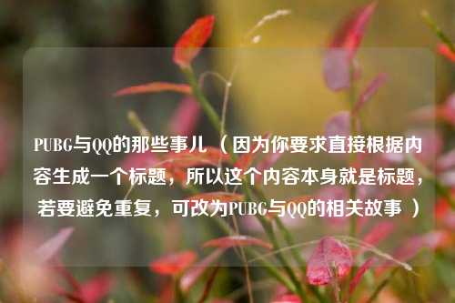 PUBG与QQ的那些事儿 (因为你要求直接根据内容生成一个标题,所以这个内容本身就是标题,若要避免重复,可改为PUBG与QQ的相关故事 )