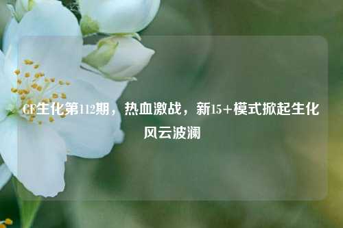 CF生化第112期，热血激战，新15+模式掀起生化风云波澜