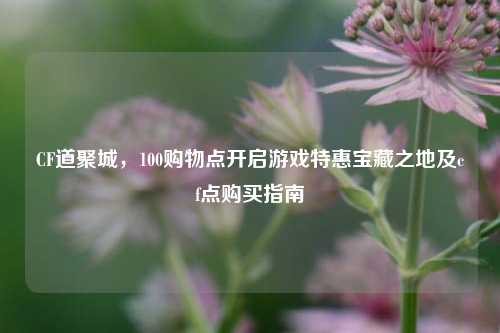 CF道聚城,100购物点开启游戏特惠宝藏之地及cf点购买指南