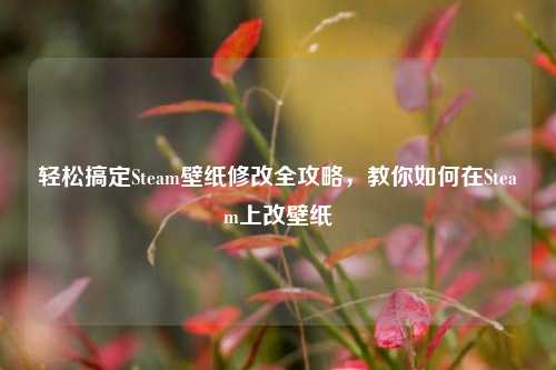 轻松搞定Steam壁纸修改全攻略,教你如何在Steam上改壁纸