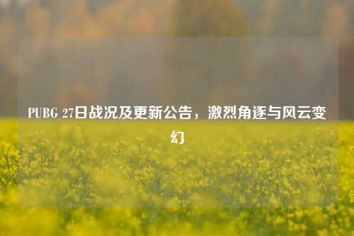 PUBG 27日战况及更新公告,激烈角逐与风云变幻