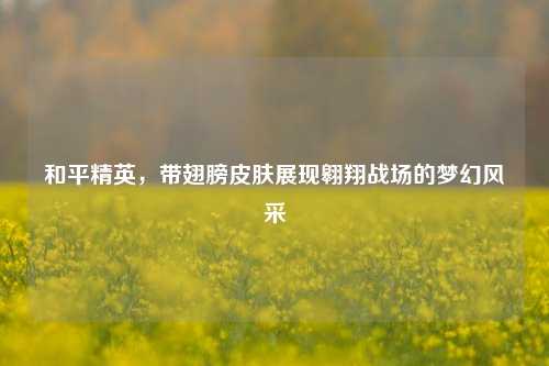 和平精英,带翅膀皮肤展现翱翔战场的梦幻风采