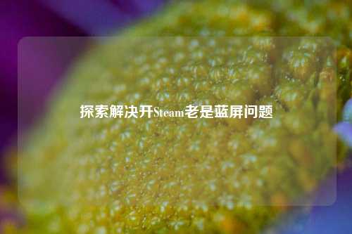 探索解决开Steam老是蓝屏问题