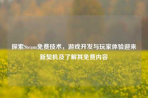 探索Steam免费技术,游戏开发与玩家体验迎来新契机及了解其免费内容