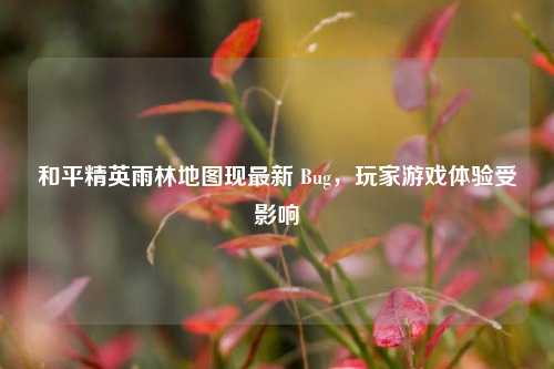 和平精英雨林地图现最新 Bug,玩家游戏体验受影响