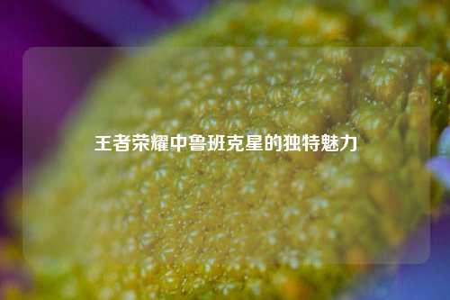 王者荣耀中鲁班克星的独特魅力
