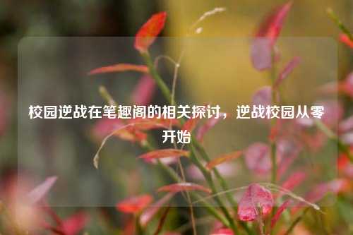 校园逆战在笔趣阁的相关探讨,逆战校园从零开始