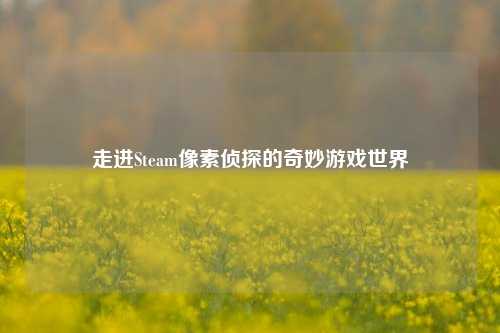 走进Steam像素侦探的奇妙游戏世界