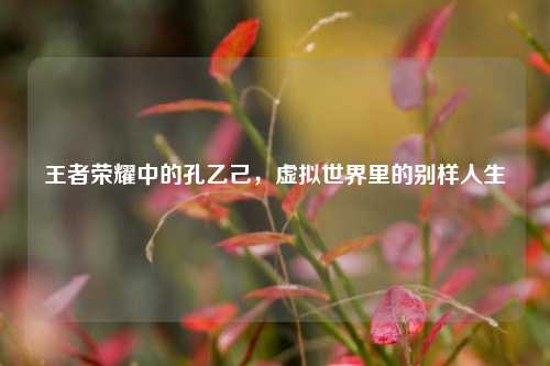王者荣耀中的孔乙己,虚拟世界里的别样人生