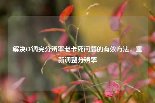 解决CF调完分辨率老卡死问题的有效方法,重新调整分辨率