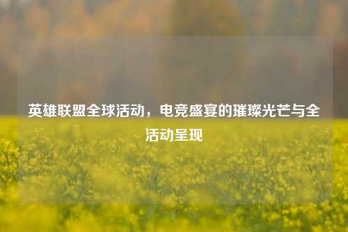 英雄联盟全球活动,电竞盛宴的璀璨光芒与全活动呈现
