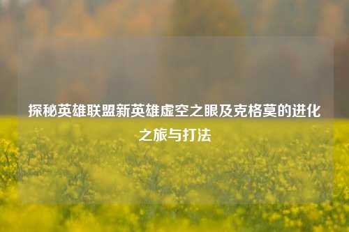 探秘英雄联盟新英雄虚空之眼及克格莫的进化之旅与打法