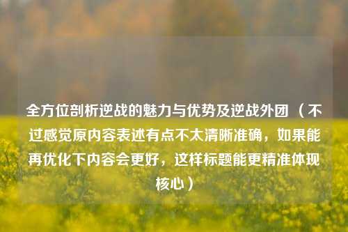 全方位剖析逆战的魅力与优势及逆战外团 (不过感觉原内容表述有点不太清晰准确,如果能再优化下内容会更好,这样标题能更精准体现核心)