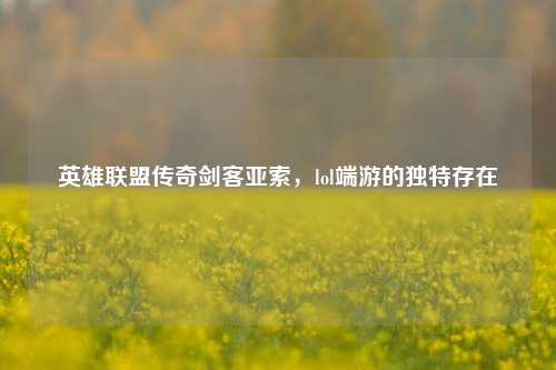 英雄联盟传奇剑客亚索，lol端游的独特存在