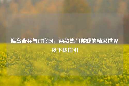海岛奇兵与CF官网,两款热门游戏的精彩世界及下载指引