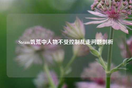 Steam饥荒中人物不受控制乱走问题剖析