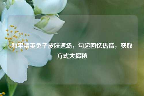 和平精英兔子皮肤返场,勾起回忆热情,获取方式大揭秘