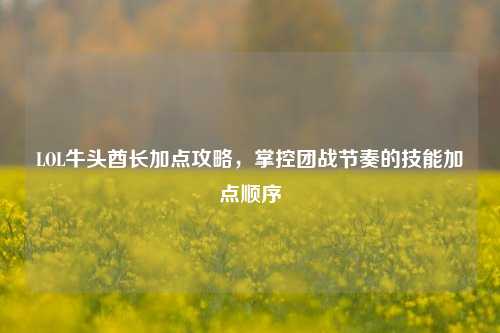 LOL牛头酋长加点攻略，掌控团战节奏的技能加点顺序