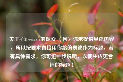 关于cf 31seuaxfr的探索 (因为你未提供具体内容,所以按要求直接用你给的表述作为标题,若有具体需求,你可进一步说明,以便生成更合适的标题)