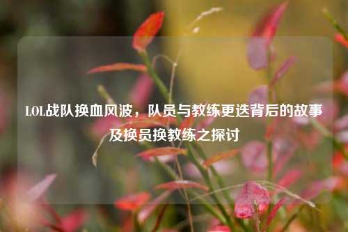 LOL战队换血风波,队员与教练更迭背后的故事及换员换教练之探讨