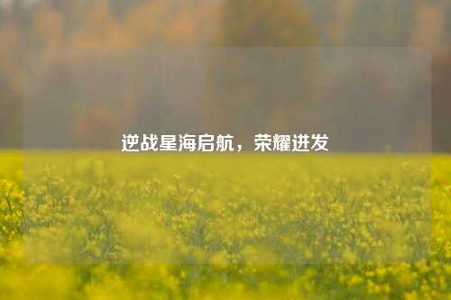 逆战星海启航，荣耀进发