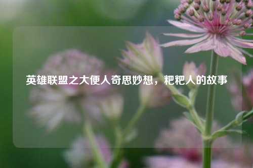 英雄联盟之大便人奇思妙想，粑粑人的故事