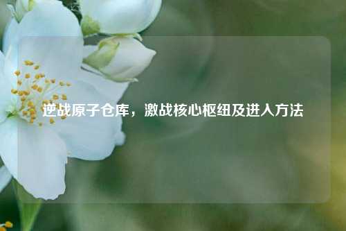 逆战原子仓库,激战核心枢纽及进入方法