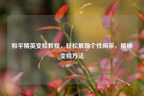 和平精英变脸教程,轻松展现个性风采,揭秘变脸方法