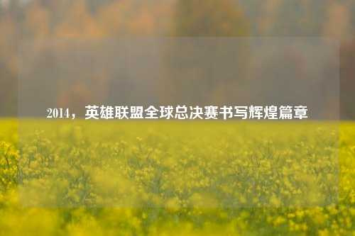 2014,英雄联盟全球总决赛书写辉煌篇章