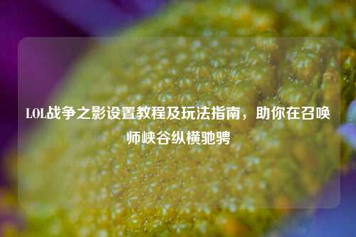 LOL战争之影设置教程及玩法指南,助你在召唤师峡谷纵横驰骋