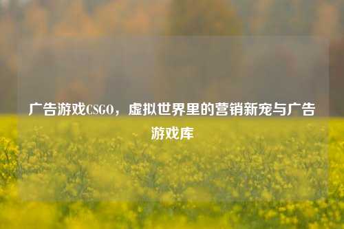 广告游戏CSGO，虚拟世界里的营销新宠与广告游戏库
