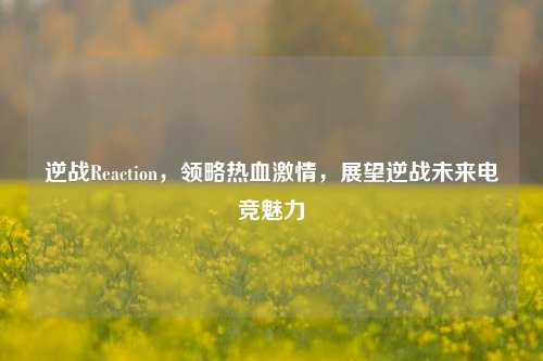 逆战Reaction,领略热血激情,展望逆战未来电竞魅力