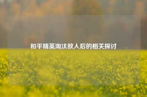 和平精英淘汰敌人后的相关探讨