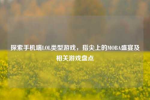 探索手机端LOL类型游戏,指尖上的MOBA盛宴及相关游戏盘点