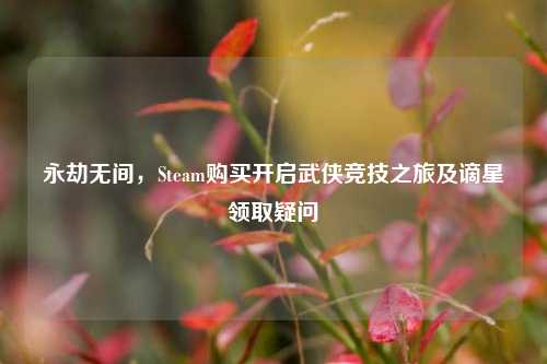 永劫无间,Steam购买开启武侠竞技之旅及谪星领取疑问