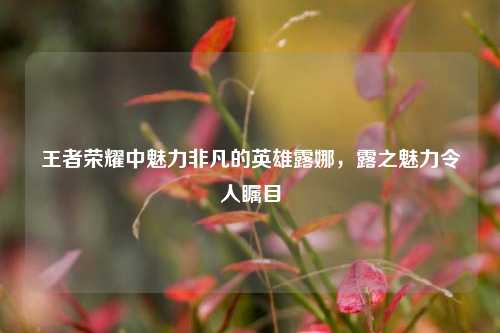 王者荣耀中魅力非凡的英雄露娜，露之魅力令人瞩目