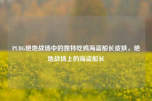 PUBG绝地战场中的独特吃鸡海盗船长皮肤，绝地战场上的海盗船长