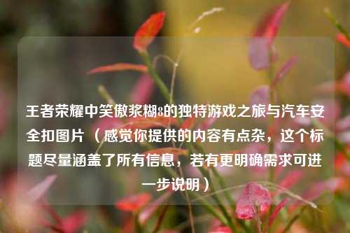 王者荣耀中笑傲浆糊8的独特游戏之旅与汽车安全扣图片 （感觉你提供的内容有点杂，这个标题尽量涵盖了所有信息，若有更明确需求可进一步说明）