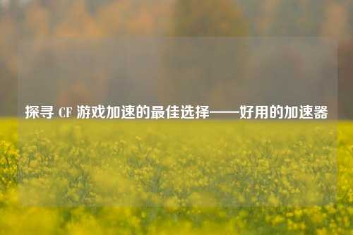 探寻 CF 游戏加速的最佳选择——好用的加速器