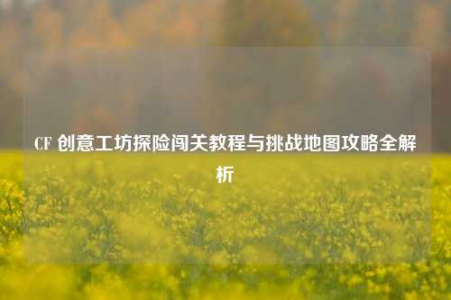 CF 创意工坊探险闯关教程与挑战地图攻略全解析
