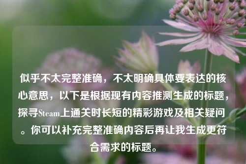 似乎不太完整准确,不太明确具体要表达的核心意思,以下是根据现有内容推测生成的标题,探寻Steam上通关时长短的精彩游戏及相关疑问 。你可以补充完整准确内容后再让我生成更符合需求的标题。