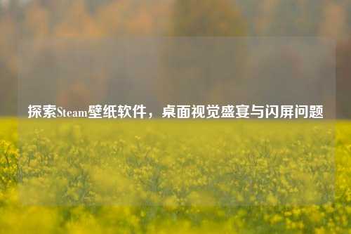 探索Steam壁纸软件，桌面视觉盛宴与闪屏问题