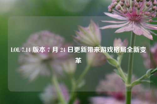 LOL 7.14 版本 7 月 24 日更新带来游戏格局全新变革