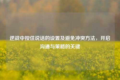 逆战中按住说话的设置及避免冲突方法,开启沟通与策略的关键
