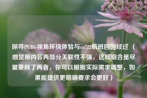 探寻PUBG视角环绕体验与ca722航班回国经过 (感觉原内容两部分关联性不强,这样组合是尽量兼顾了两者,你可以根据实际需求调整,如果能提供更明确要求会更好)