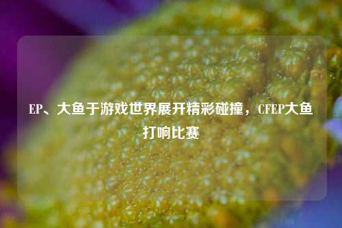 EP、大鱼于游戏世界展开精彩碰撞，CFEP大鱼打响比赛
